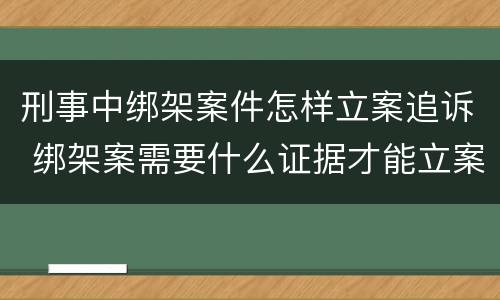 刑事中绑架案件怎样立案追诉 绑架案需要什么证据才能立案