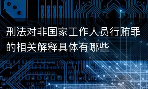 刑法对非国家工作人员行贿罪的相关解释具体有哪些