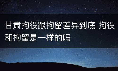甘肃拘役跟拘留差异到底 拘役和拘留是一样的吗