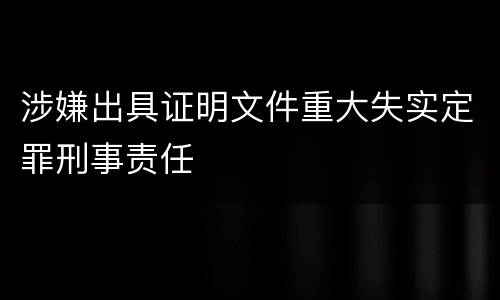 涉嫌出具证明文件重大失实定罪刑事责任