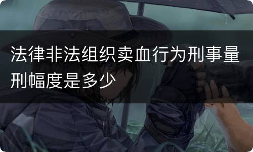 法律非法组织卖血行为刑事量刑幅度是多少