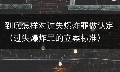 到底怎样对过失爆炸罪做认定（过失爆炸罪的立案标准）