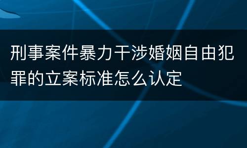刑事案件暴力干涉婚姻自由犯罪的立案标准怎么认定