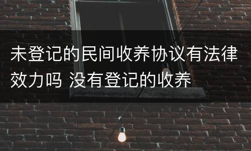 未登记的民间收养协议有法律效力吗 没有登记的收养