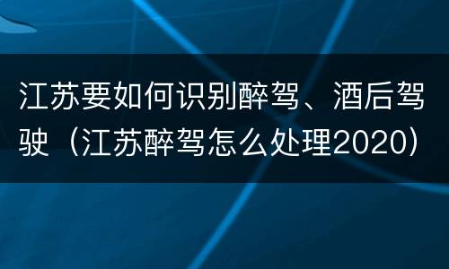 江苏要如何识别醉驾、酒后驾驶（江苏醉驾怎么处理2020）
