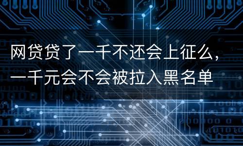 网贷贷了一千不还会上征么，一千元会不会被拉入黑名单
