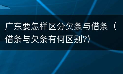 广东要怎样区分欠条与借条（借条与欠条有何区别?）