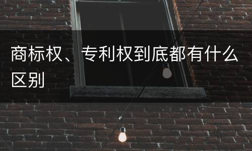 商标权、专利权到底都有什么区别