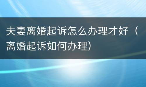 夫妻离婚起诉怎么办理才好（离婚起诉如何办理）