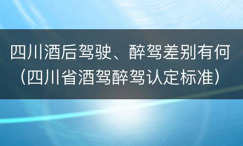 四川酒后驾驶、醉驾差别有何（四川省酒驾醉驾认定标准）