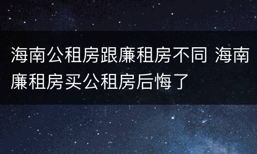 海南公租房跟廉租房不同 海南廉租房买公租房后悔了