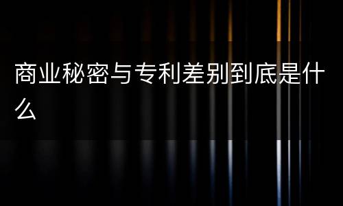 商业秘密与专利差别到底是什么