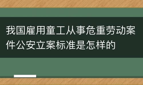 我国雇用童工从事危重劳动案件公安立案标准是怎样的