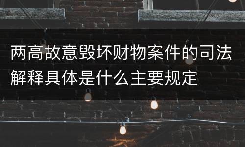 两高故意毁坏财物案件的司法解释具体是什么主要规定