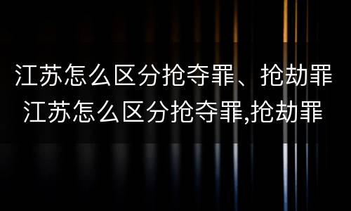 江苏怎么区分抢夺罪、抢劫罪 江苏怎么区分抢夺罪,抢劫罪和抢劫罪