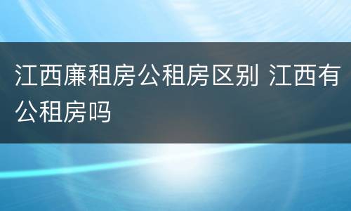 江西廉租房公租房区别 江西有公租房吗