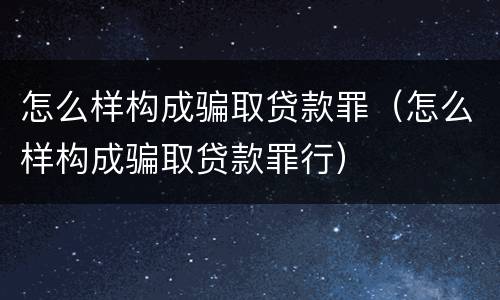 怎么样构成骗取贷款罪（怎么样构成骗取贷款罪行）