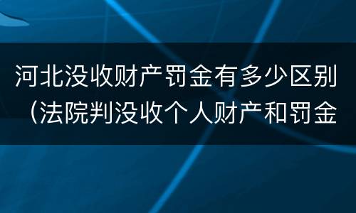 河北没收财产罚金有多少区别（法院判没收个人财产和罚金有什么区别）