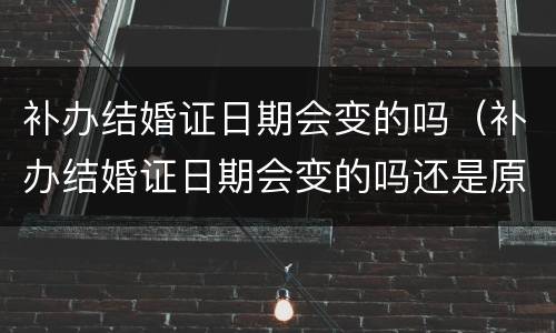 补办结婚证日期会变的吗（补办结婚证日期会变的吗还是原来的吗）