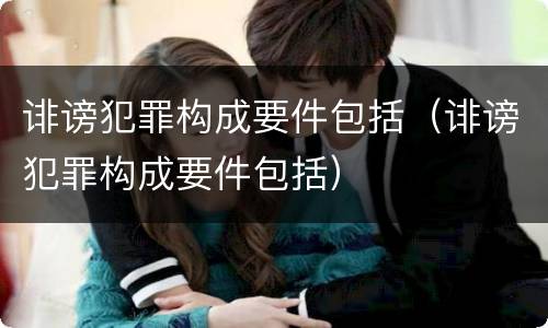 诽谤犯罪构成要件包括（诽谤犯罪构成要件包括）