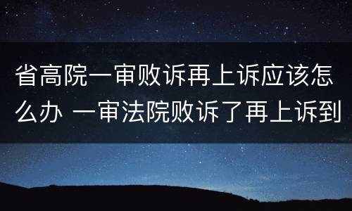 省高院一审败诉再上诉应该怎么办 一审法院败诉了再上诉到二审法院