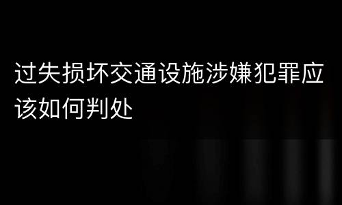 过失损坏交通设施涉嫌犯罪应该如何判处