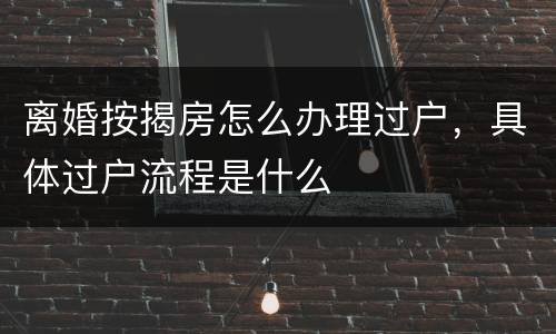离婚按揭房怎么办理过户，具体过户流程是什么