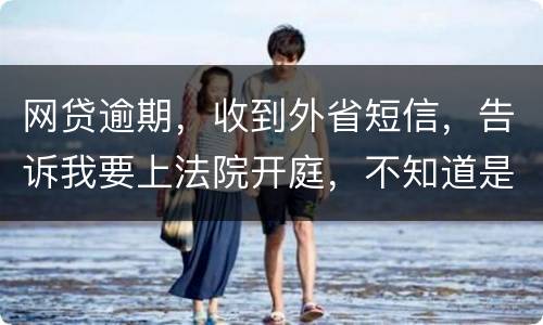 网贷逾期，收到外省短信，告诉我要上法院开庭，不知道是不是真的