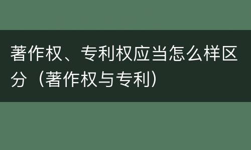 著作权、专利权应当怎么样区分（著作权与专利）