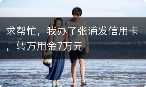 求帮忙，我办了张浦发信用卡，转万用金7万元