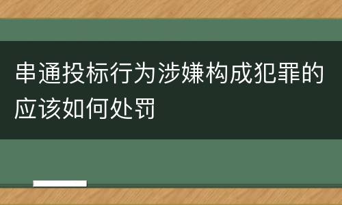 串通投标行为涉嫌构成犯罪的应该如何处罚