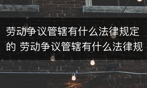劳动争议管辖有什么法律规定的 劳动争议管辖有什么法律规定的依据