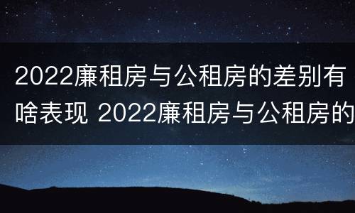 2022廉租房与公租房的差别有啥表现 2022廉租房与公租房的差别有啥表现和区别