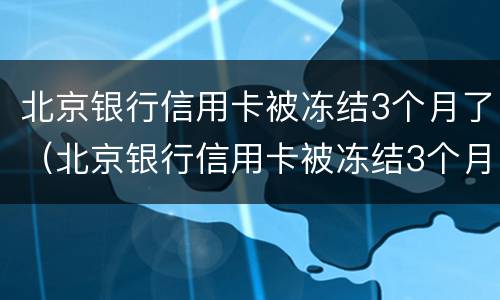 北京银行信用卡被冻结3个月了（北京银行信用卡被冻结3个月了怎么解冻）