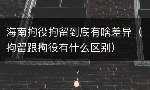 海南拘役拘留到底有啥差异（拘留跟拘役有什么区别）