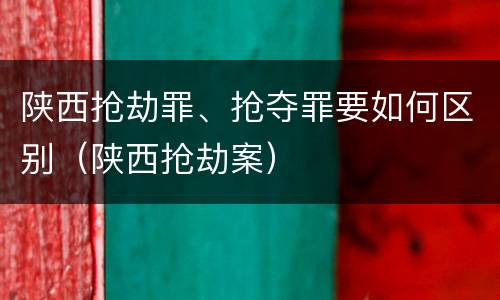 陕西抢劫罪、抢夺罪要如何区别（陕西抢劫案）