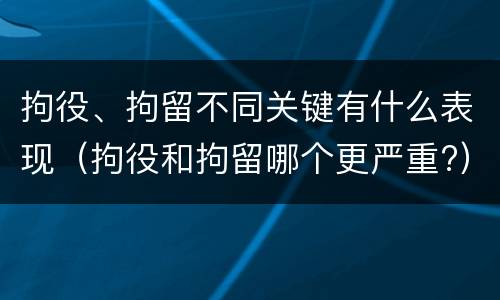 拘役、拘留不同关键有什么表现（拘役和拘留哪个更严重?）