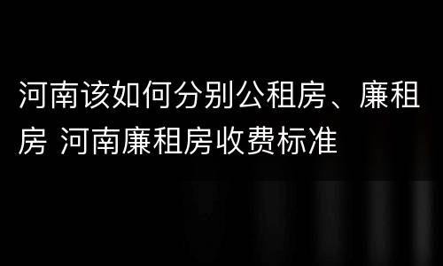 河南该如何分别公租房、廉租房 河南廉租房收费标准