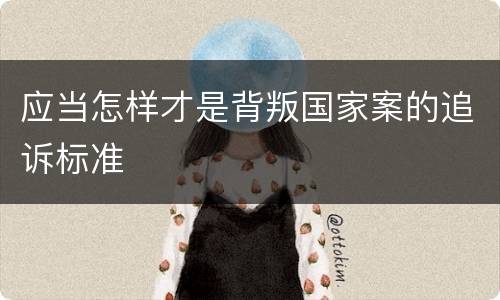 应当怎样才是背叛国家案的追诉标准