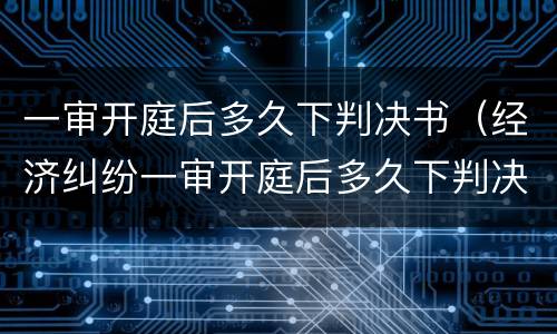 一审开庭后多久下判决书（经济纠纷一审开庭后多久下判决书）