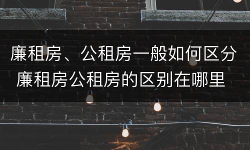 廉租房、公租房一般如何区分 廉租房公租房的区别在哪里
