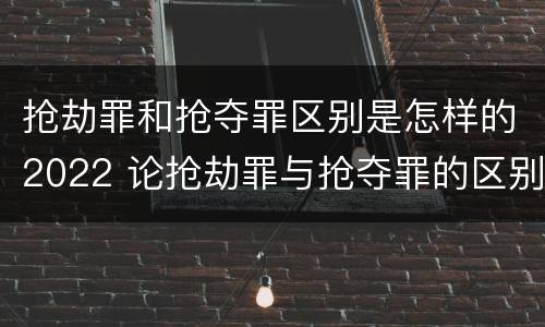 抢劫罪和抢夺罪区别是怎样的2022 论抢劫罪与抢夺罪的区别
