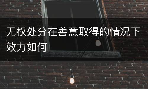 无权处分在善意取得的情况下效力如何