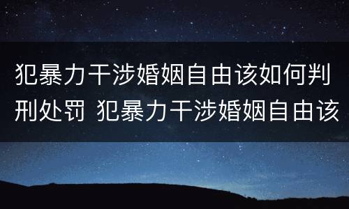 犯暴力干涉婚姻自由该如何判刑处罚 犯暴力干涉婚姻自由该如何判刑处罚决定