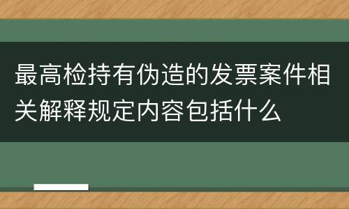 最高检持有伪造的发票案件相关解释规定内容包括什么