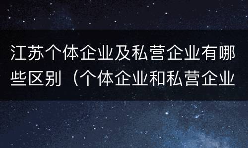江苏个体企业及私营企业有哪些区别（个体企业和私营企业）