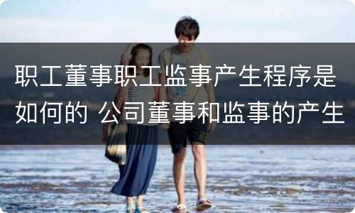 职工董事职工监事产生程序是如何的 公司董事和监事的产生方式