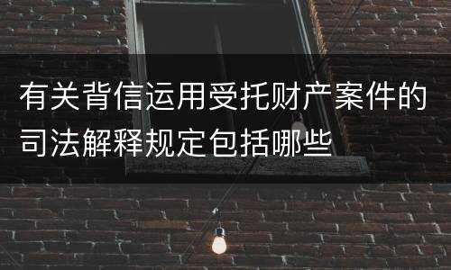 有关背信运用受托财产案件的司法解释规定包括哪些