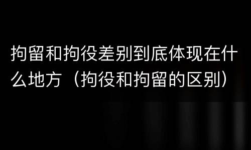 拘留和拘役差别到底体现在什么地方（拘役和拘留的区别）