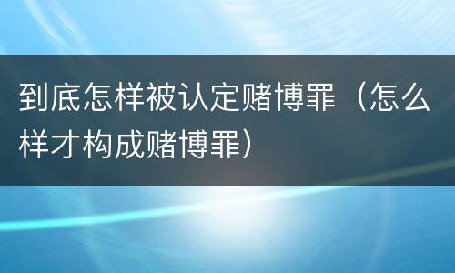 到底怎样被认定赌博罪（怎么样才构成赌博罪）